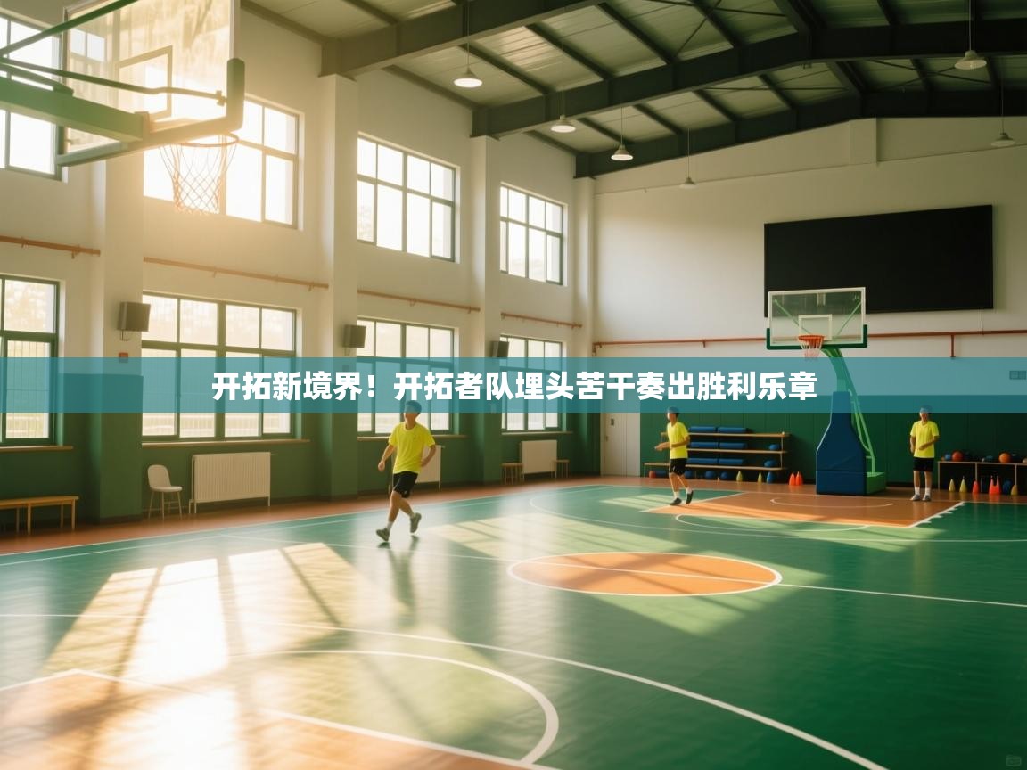 开云体育英文版入口-开拓新境界!开拓者队埋头苦干奏出胜利乐章