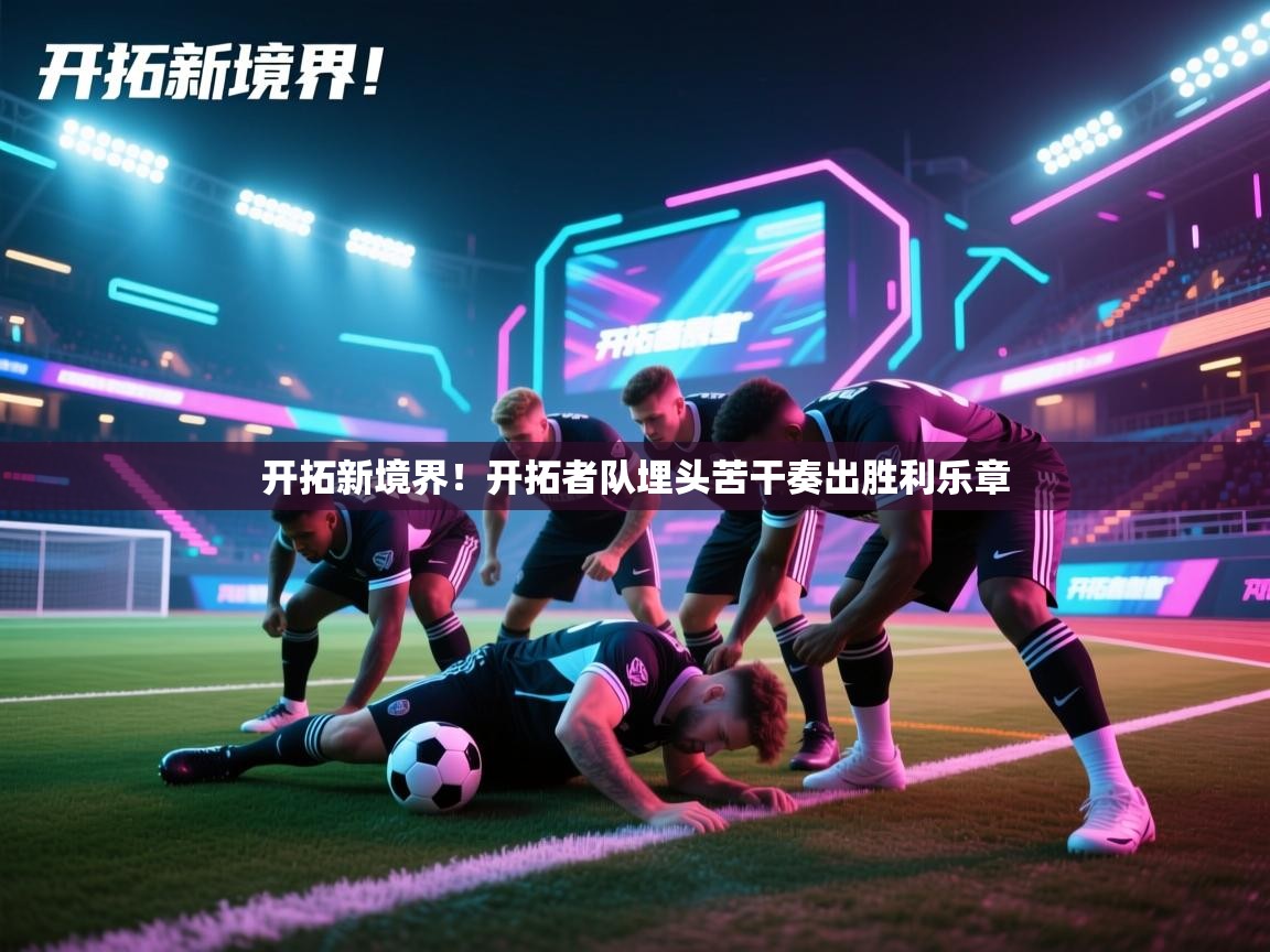开云体育英文版入口-开拓新境界！开拓者队埋头苦干奏出胜利乐章  第2张