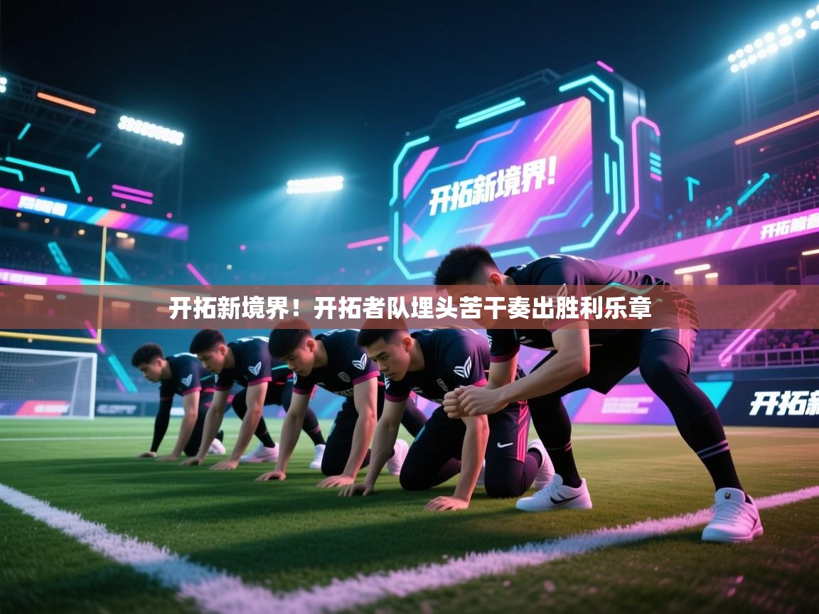 开云体育英文版入口-开拓新境界！开拓者队埋头苦干奏出胜利乐章  第4张