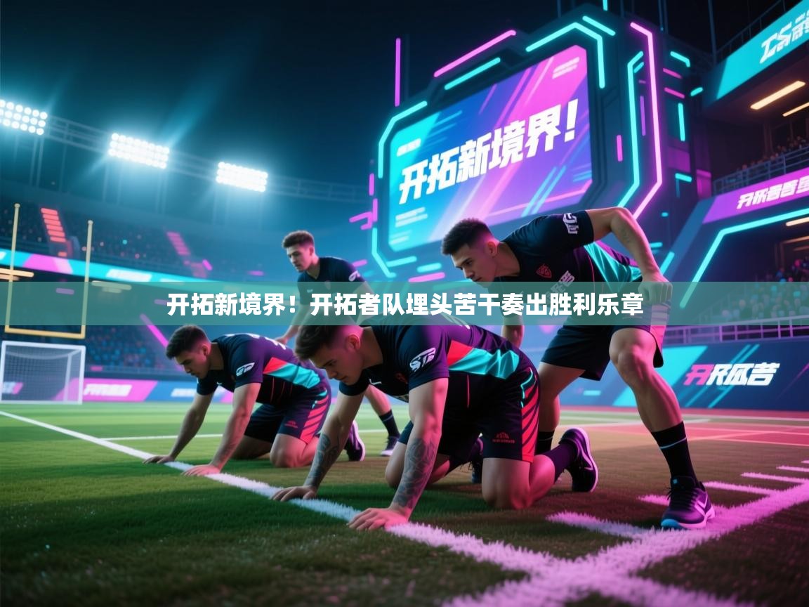 开云体育英文版入口-开拓新境界！开拓者队埋头苦干奏出胜利乐章  第3张