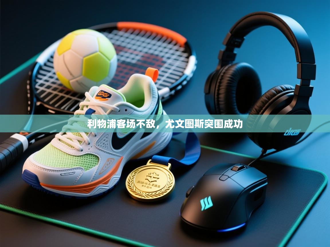 开云平台-利物浦客场不敌,尤文图斯突围成功