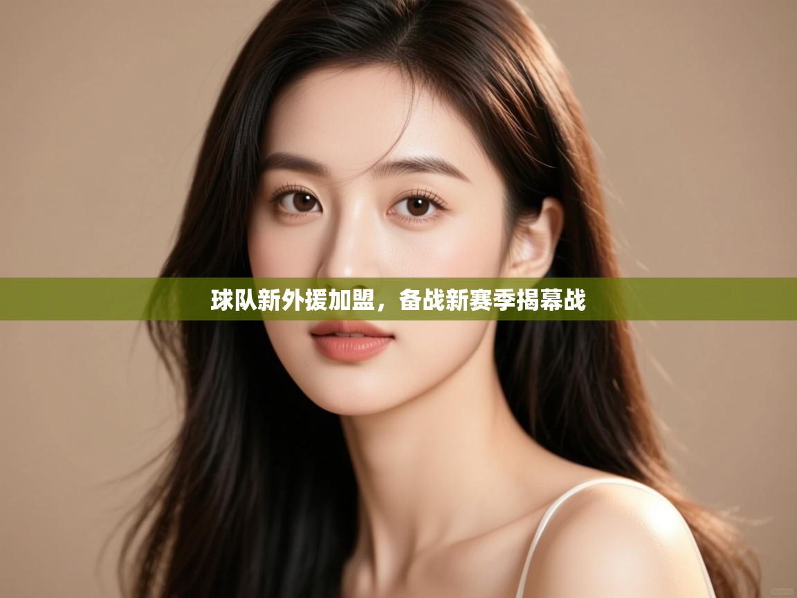 开云体育注册下载-球队新外援加盟，备战新赛季揭幕战  第3张