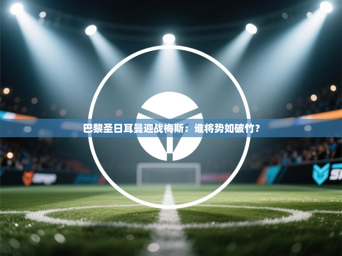 开云数据-巴黎圣日耳曼迎战梅斯：谁将势如破竹？  第4张