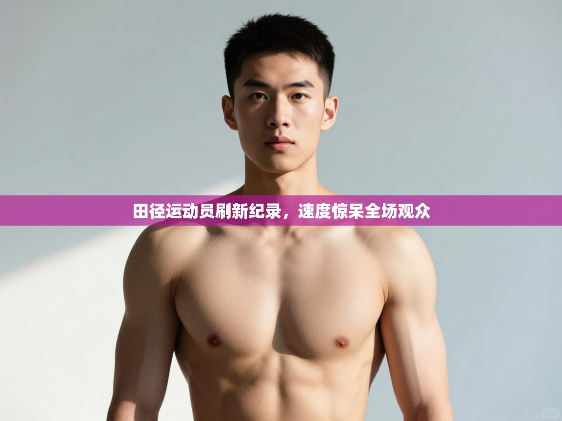 云开体育app网页版登录入口-田径运动员刷新纪录，速度惊呆全场观众  第2张