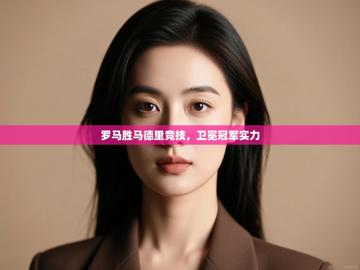 开云体育账号申诉通道-罗马胜马德里竞技,卫冕冠军实力