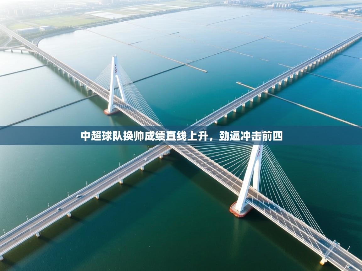 开云体育网络异常修复-中超球队换帅成绩直线上升,劲逼冲击前四 第2张