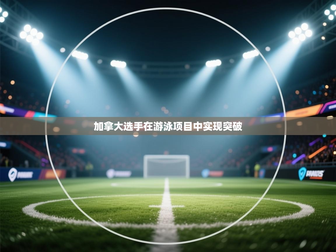 开云体育app登录入口-加拿大选手在游泳项目中实现突破 第2张