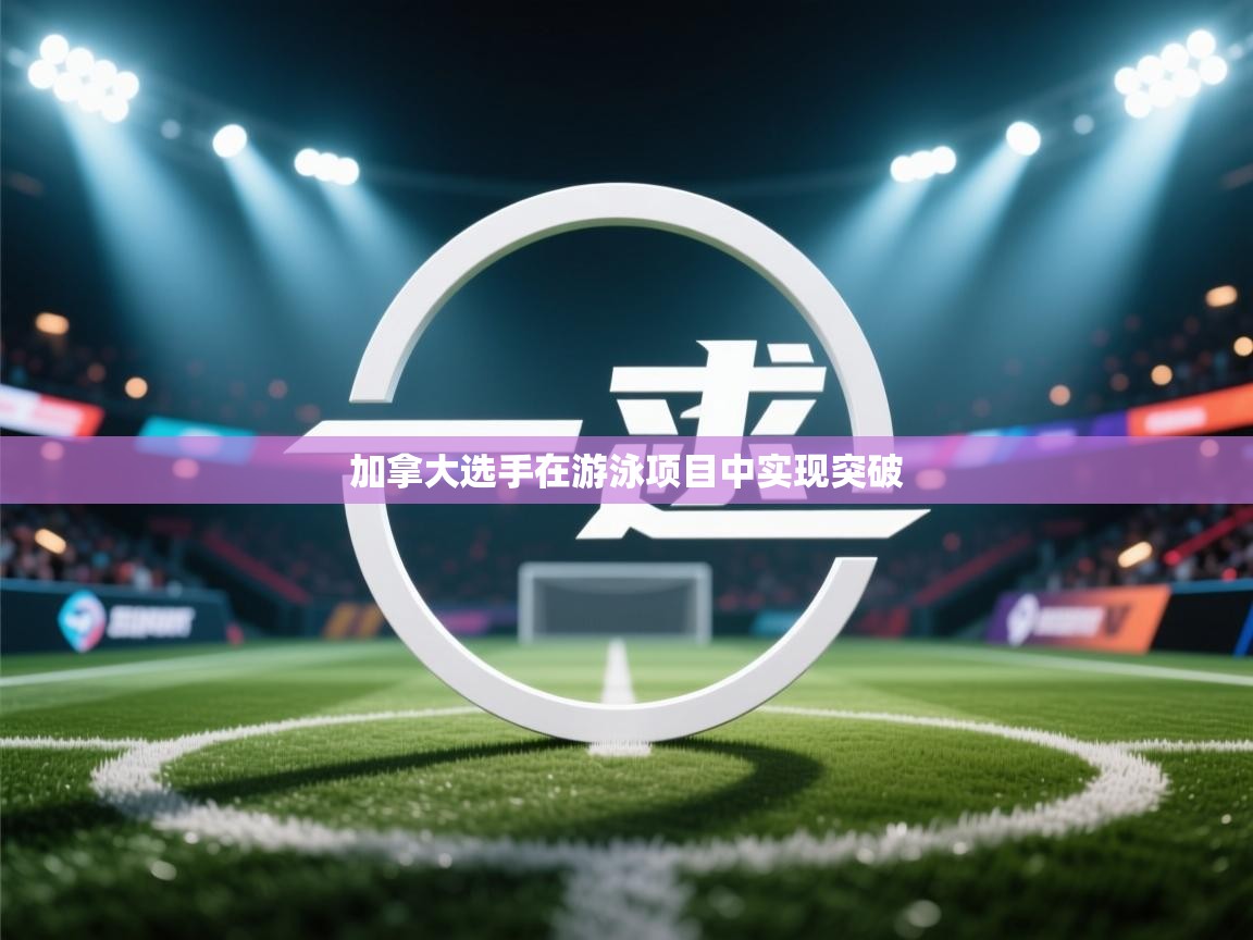 开云体育app登录入口-加拿大选手在游泳项目中实现突破 第3张