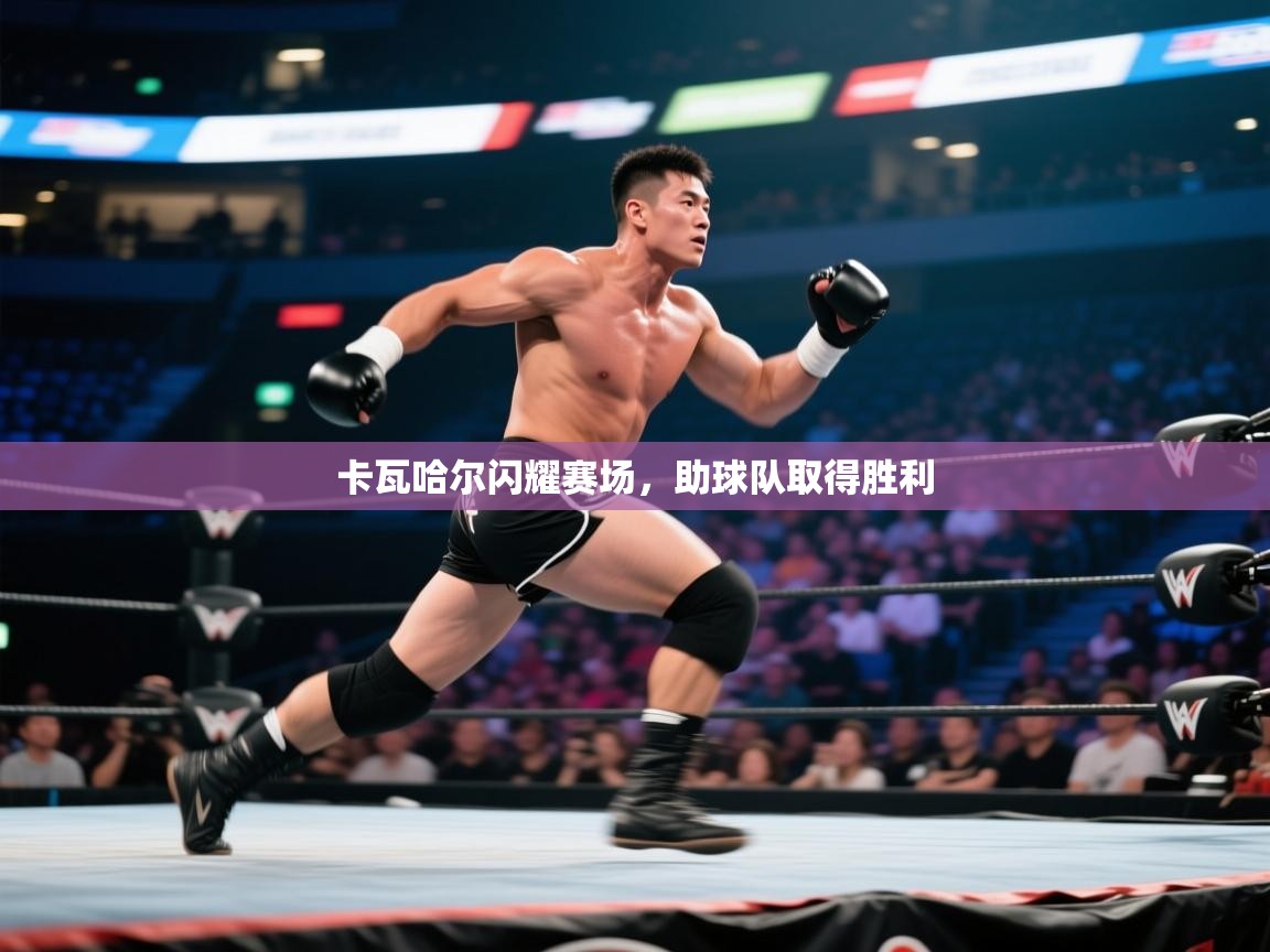 开云体育app官网入口-卡瓦哈尔闪耀赛场，助球队取得胜利