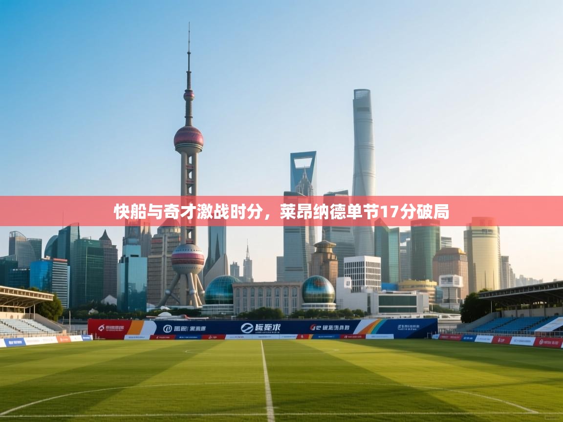 开云体育app下载-快船与奇才激战时分，莱昂纳德单节17分破局