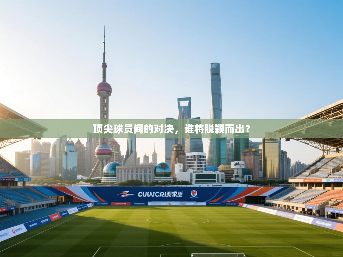 开云体育在线入口-顶尖球员间的对决,谁将脱颖而出?