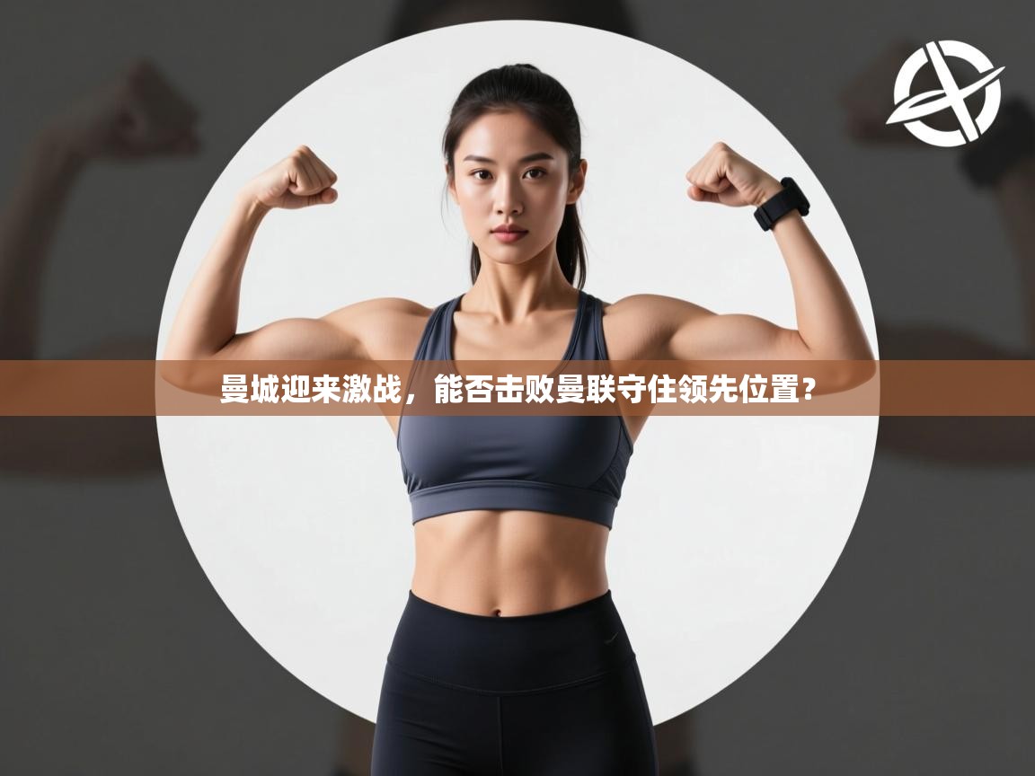 开云体育app下载-曼城迎来激战，能否击败曼联守住领先位置？  第1张