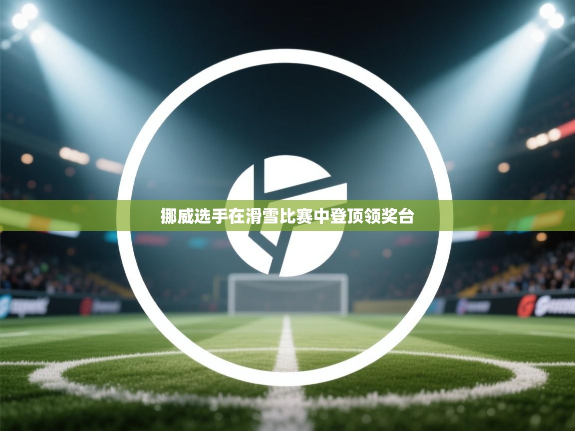 开云客服-挪威选手在滑雪比赛中登顶领奖台