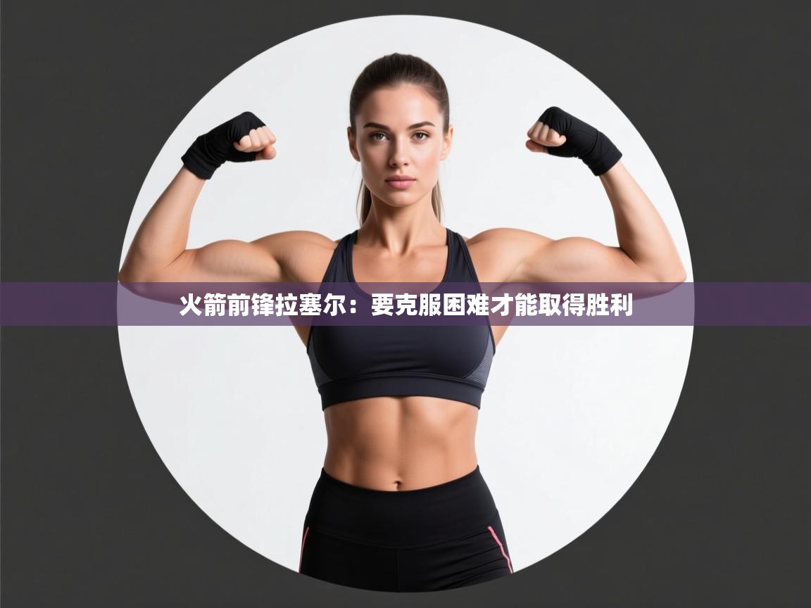 开云体育安卓APK下载-火箭前锋拉塞尔:要克服困难才能取得胜利