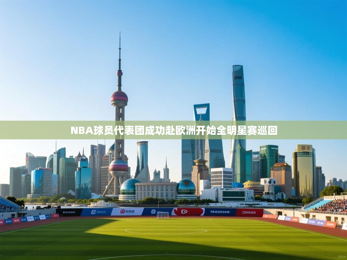 开云体育app官网网页登录入口-NBA球员代表团成功赴欧洲开始全明星赛巡回