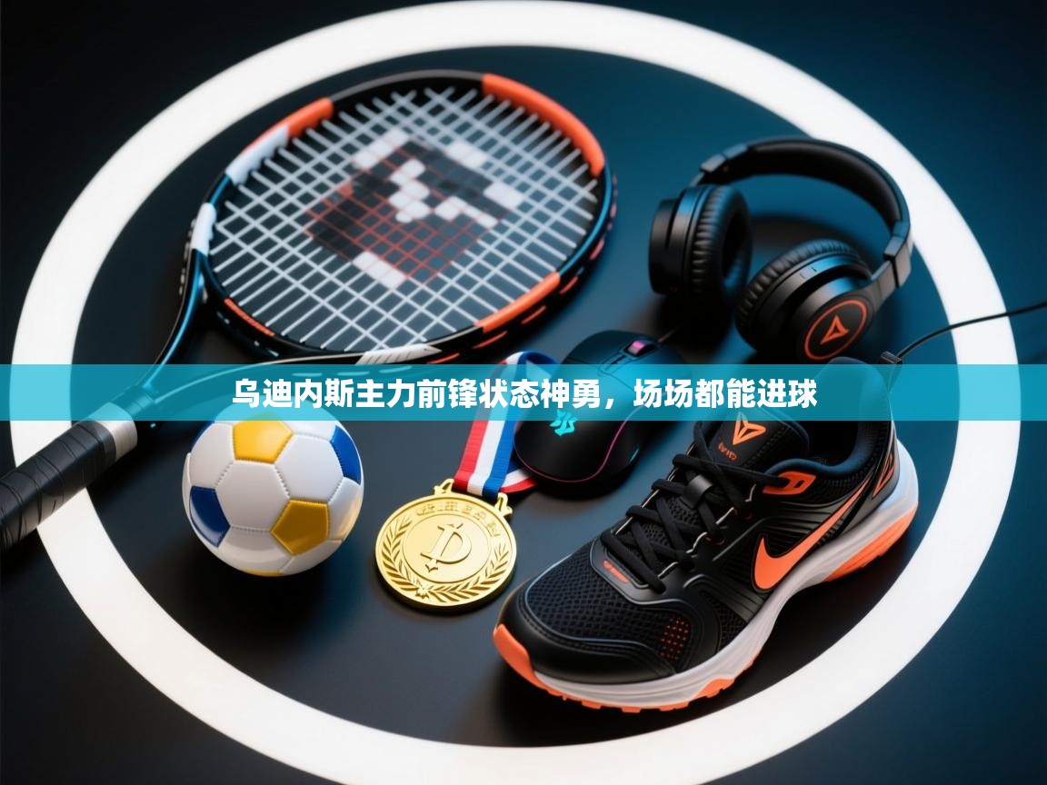 开云官网-乌迪内斯主力前锋状态神勇,场场都能进球