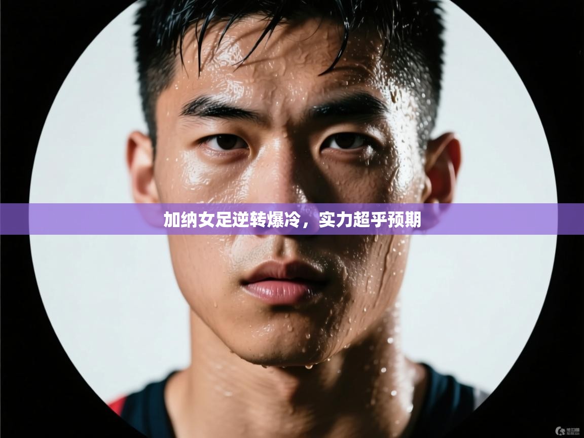 开云体育app下载链接-加纳女足逆转爆冷，实力超乎预期