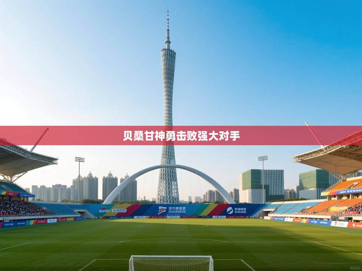 开云体育极速下载镜像-贝桑甘神勇击败强大对手