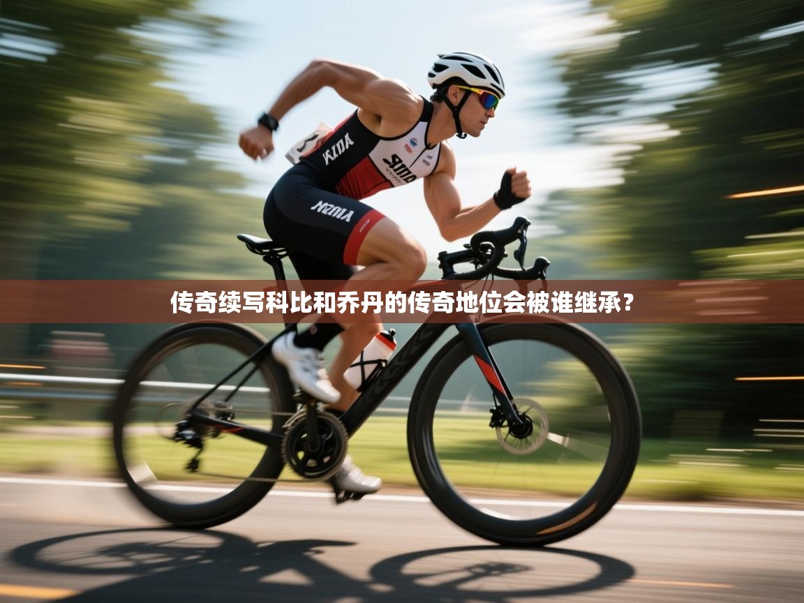 开云体育入口-传奇续写科比和乔丹的传奇地位会被谁继承？