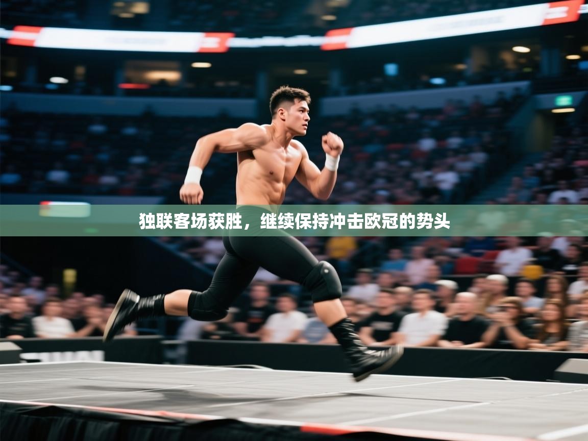 开云体育实名认证入口-独联客场获胜,继续保持冲击欧冠的势头